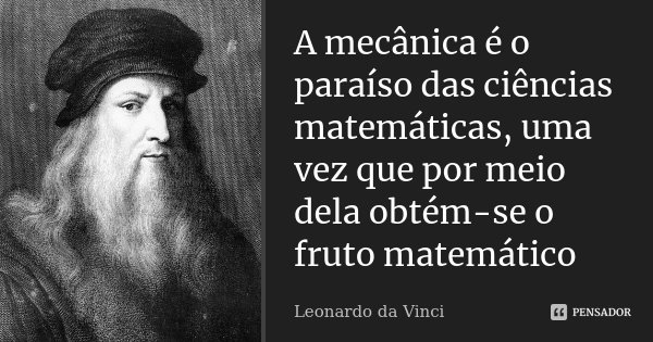 A mecânica é o paraíso das ciências matemáticas, uma vez que por meio dela obtém-se o fruto matemático... Frase de Leonardo Da VInci.