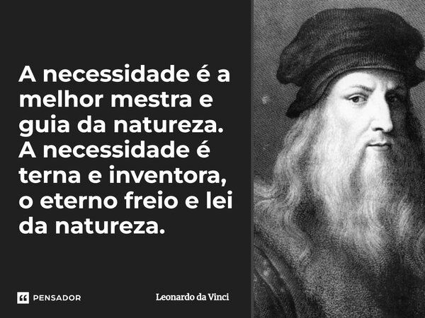 A necessidade é a melhor mestra e guia da natureza. A necessidade é terna e inventora, o eterno freio e lei da natureza.... Frase de Leonardo da Vinci.