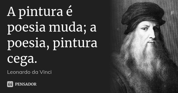 A pintura é poesia muda; a poesia, pintura cega.... Frase de Leonardo da Vinci.