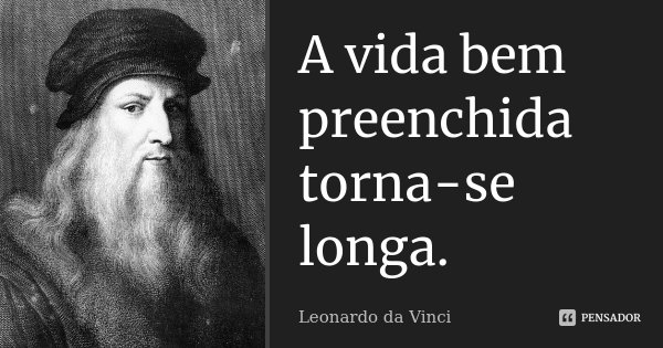 A vida bem preenchida torna-se longa.... Frase de Leonardo da Vinci.