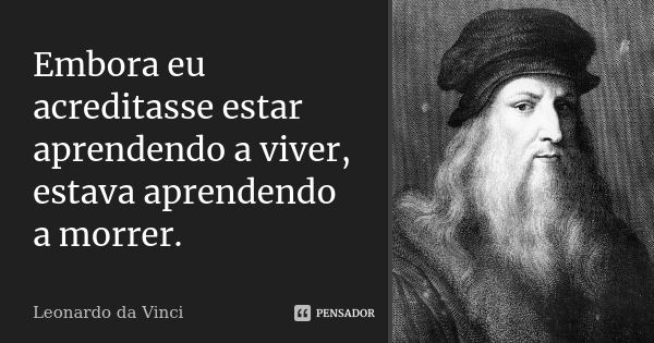 Embora eu acreditasse estar aprendendo a viver, estava aprendendo a morrer.... Frase de Leonardo Da Vinci.