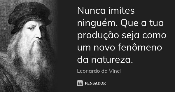 Nunca imites ninguém. Que a tua produção seja como um novo fenômeno da natureza.... Frase de Leonardo da Vinci.