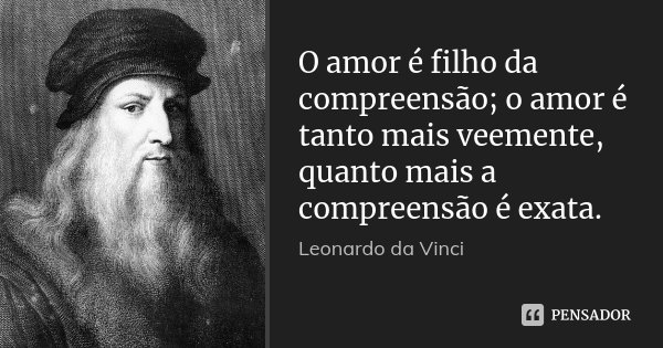 O amor é filho da compreensão; o amor é tanto mais veemente, quanto mais a compreensão é exata.... Frase de Leonardo da Vinci.