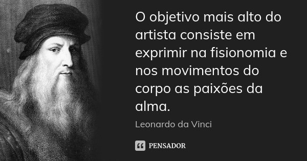 O objetivo mais alto do artista consiste em exprimir na fisionomia e nos movimentos do corpo as paixões da alma.... Frase de Leonardo da Vinci.