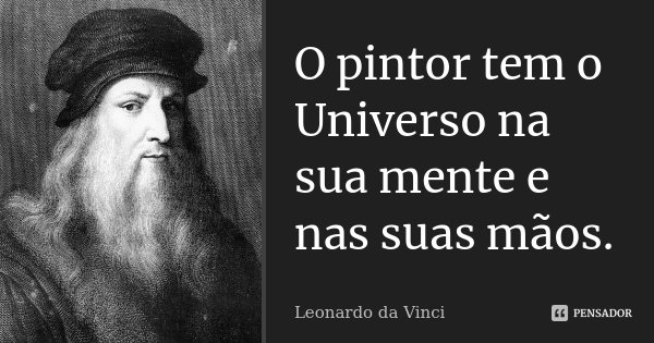 O pintor tem o Universo na sua mente e nas suas mãos.... Frase de Leonardo da Vinci.