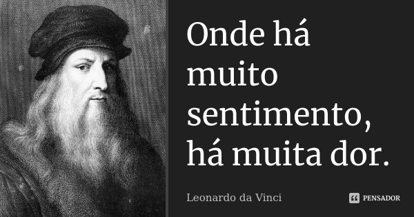 Onde há muito sentimento, há muita dor.... Frase de Leonardo da Vinci.