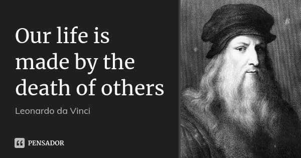 Our life is made by the death of others... Frase de Leonardo da Vinci.