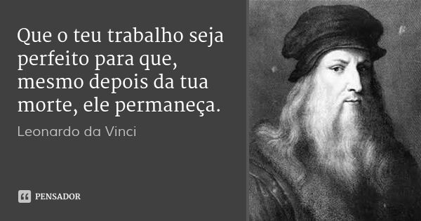 Que o teu trabalho seja perfeito para que, mesmo depois da tua morte, ele permaneça.... Frase de Leonardo da Vinci.