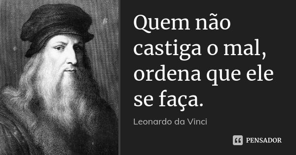 Quem não castiga o mal, ordena que ele se faça.... Frase de Leonardo da Vinci.