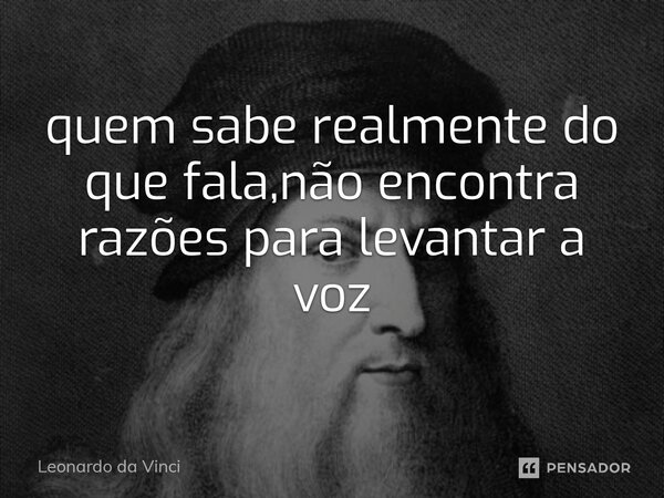 ⁠quem sabe realmente do que fala,não encontra razões para levantar a voz... Frase de Leonardo da Vinci.