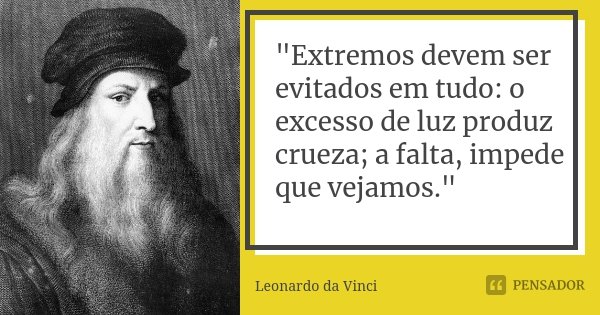 "Extremos devem ser evitados em tudo: o excesso de luz produz crueza; a falta, impede que vejamos."... Frase de Leonardo da Vinci.