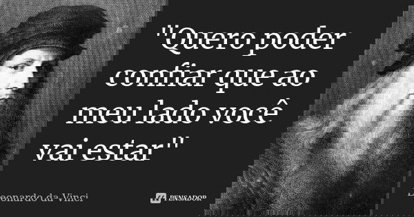 "Quero poder confiar que ao meu lado você vai estar"... Frase de Leonardo da Vinci.