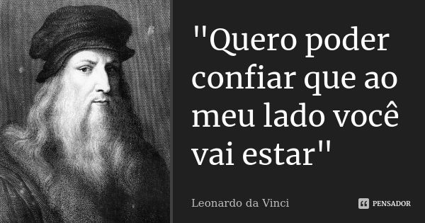 "Quero poder confiar que ao meu lado você vai estar"... Frase de Leonardo da Vinci.