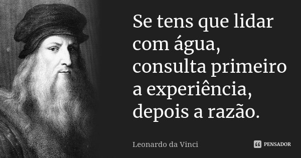Se tens que lidar com água, consulta primeiro a experiência, depois a razão.... Frase de Leonardo da Vinci.