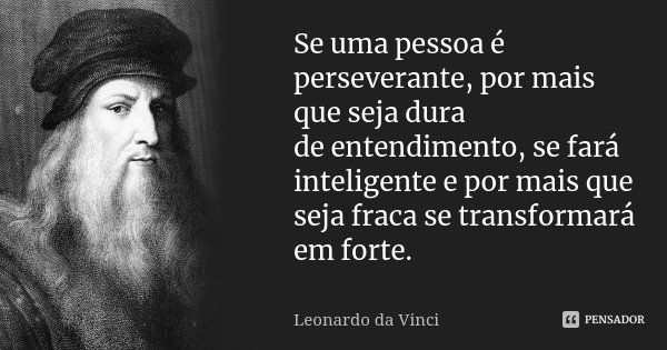 Se uma pessoa é perseverante, por mais que seja dura de entendimento, se fará inteligente e por mais que seja fraca se transformará em forte.... Frase de Leonardo da Vinci.