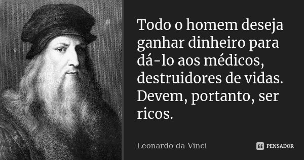 Todo o homem deseja ganhar dinheiro para dá-lo aos médicos, destruidores de vidas. Devem, portanto, ser ricos.... Frase de Leonardo da Vinci.