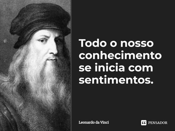 Todo o nosso conhecimento se inicia com sentimentos.... Frase de Leonardo da Vinci.