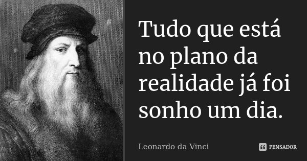 Tudo que está no plano da realidade já foi sonho um dia.... Frase de Leonardo da Vinci.