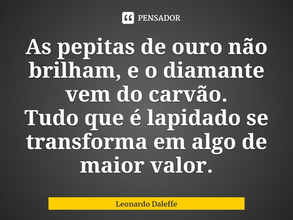 ⁠As pepitas de ouro não brilham, e o diamante vem do carvão.
Tudo que é lapidado se transforma em algo de maior valor.... Frase de Leonardo Daleffe.