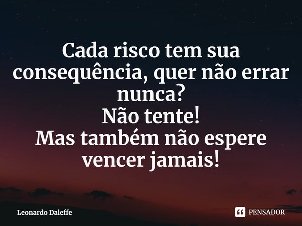 ⁠Cada risco tem sua consequência, quer não errar nunca?
Não tente!
Mas também não espere vencer jamais!... Frase de Leonardo Daleffe.