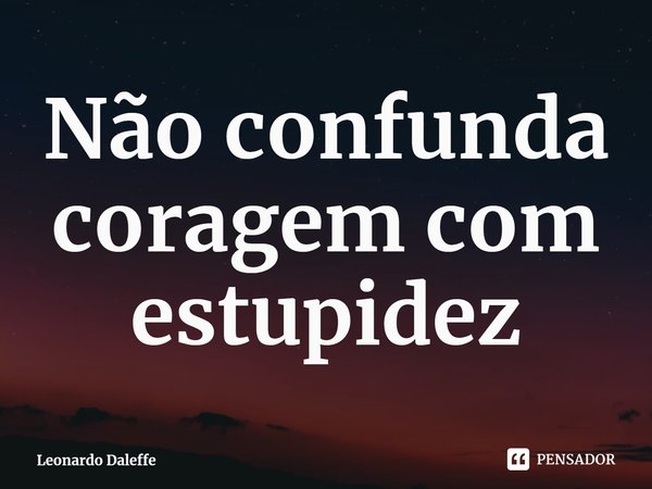 ⁠Não confunda coragem com estupidez... Frase de Leonardo Daleffe.