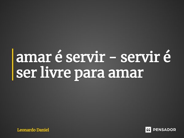 ⁠amar é servir - servir é ser livre para amar... Frase de Leonardo Daniel.