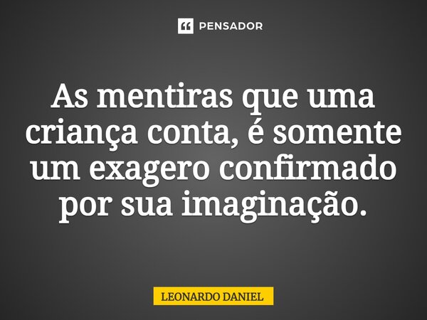 ⁠As mentiras que uma criança conta, é somente um exagero confirmado por sua imaginação.... Frase de Leonardo Daniel.