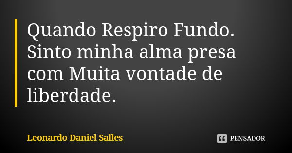 Quando Respiro Fundo. Sinto minha alma presa com Muita vontade de liberdade.... Frase de Leonardo Daniel Salles.