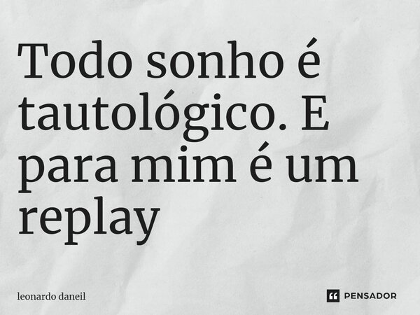 ⁠Todo sonho é tautológico. E para mim é um replay... Frase de Leonardo Daniel.
