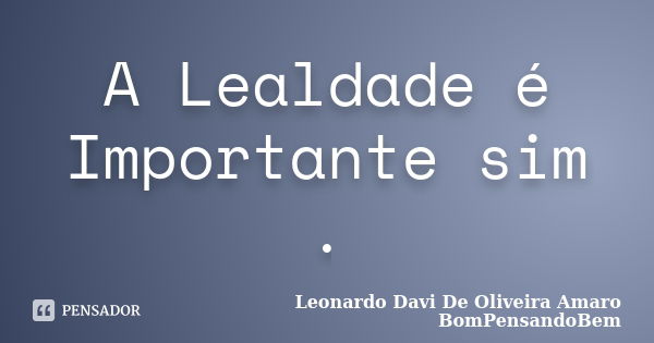 A Lealdade é Importante sim .... Frase de Leonardo Davi De Oliveira Amaro BomPensandoBem.