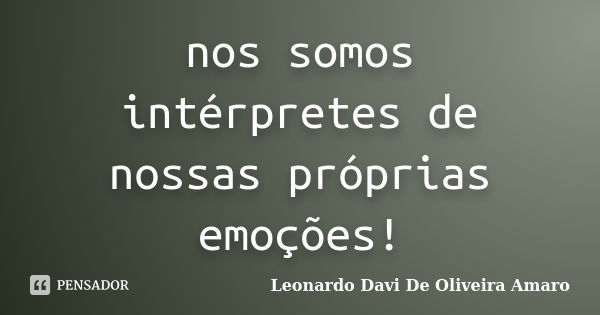 nos somos intérpretes de nossas próprias emoções!... Frase de Leonardo Davi De Oliveira Amaro.