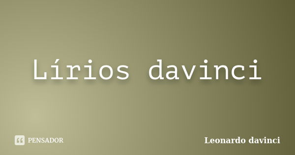 Lírios davinci... Frase de Leonardo davinci.