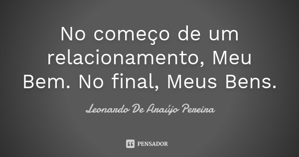 No começo de um relacionamento, Meu Bem. No final, Meus Bens.... Frase de Leonardo De Araújo Pereira.