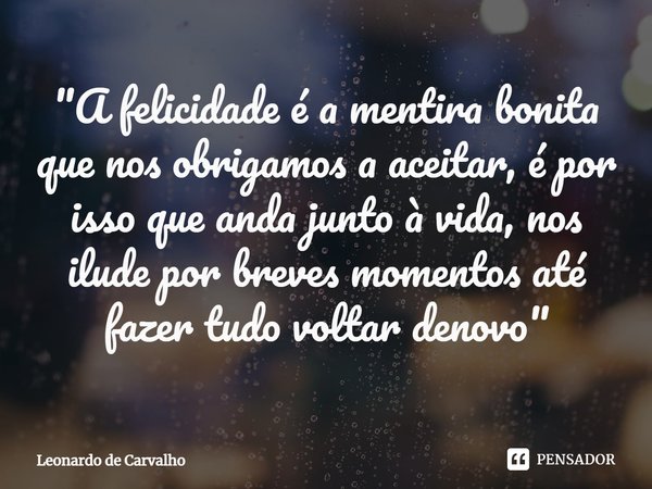 ⁠"A felicidade é a mentira bonita que nos obrigamos a aceitar, é por isso que anda junto à vida, nos ilude por breves momentos até fazer tudo voltar denovo... Frase de Leonardo de Carvalho.