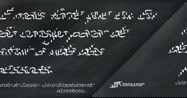 É mais forte que eu. Eu não consigo parar de destruir a vida das pessoas.... Frase de Leonardo de Cassio - Livro Simplesmente Aconteceu....