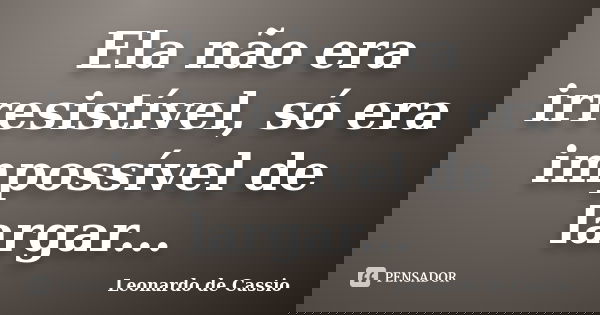 Ela não era irresistível, só era impossível de largar...... Frase de Leonardo de Cassio.