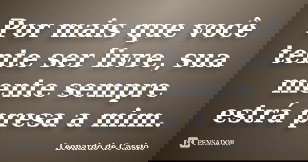 Por mais que você tente ser livre, sua mente sempre estrá presa a mim.... Frase de Leonardo de Cassio.