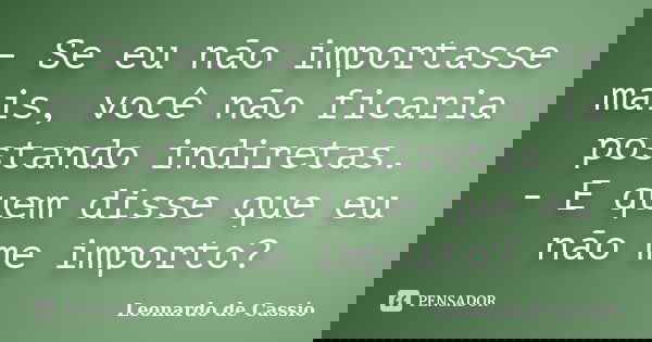 - Se eu não importasse mais, você não ficaria postando indiretas. - E quem disse que eu não me importo?... Frase de Leonardo de Cassio.