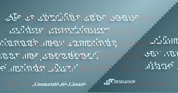 Se o brilho dos seus olhos continuar iluminando meu caminho, eu nunca me perderei. Você é minha luz!... Frase de Leonardo de Cassio.
