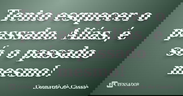 Tento esquecer o passado. Aliás, é só o passado mesmo!... Frase de Leonardo de Cassio.