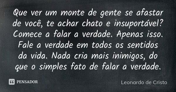 Que ver um monte de gente se afastar de você, te achar chato e insuportável? Comece a falar a verdade. Apenas isso. Fale a verdade em todos os sentidos da vida.... Frase de Leonardo de Cristo.