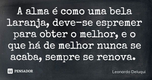 A alma é como uma bela laranja, deve-se espremer para obter o melhor, e o que há de melhor nunca se acaba, sempre se renova.... Frase de Leonardo Deluqui.