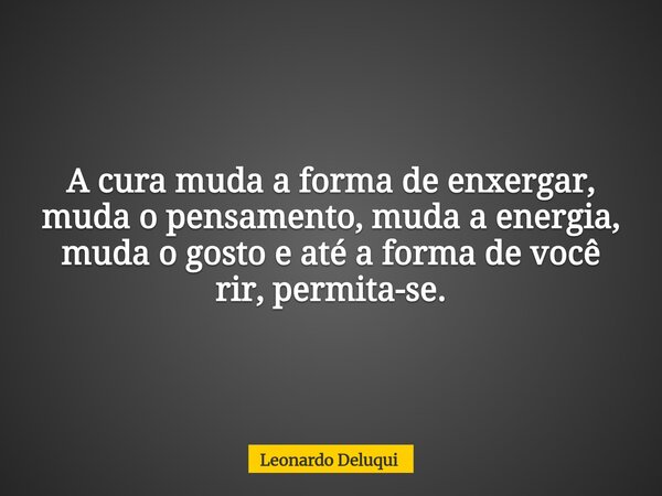 A cura muda a forma de enxergar, muda o pensamento, muda a energia, muda o gosto e até a forma de você rir, permita-se.... Frase de Leonardo Deluqui.