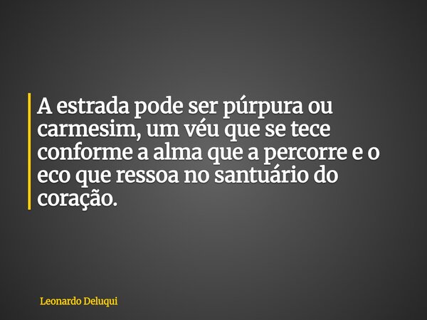 A estrada pode ser púrpura ou carmesim, um véu que se tece conforme a alma que a percorre e o eco que ressoa no santuário do coração.... Frase de Leonardo Deluqui.