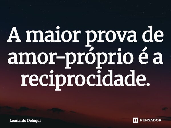 A maior prova de amor-próprio é a reciprocidade.... Frase de Leonardo Deluqui.
