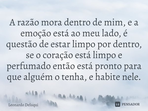 ⁠A razão mora dentro de mim, e a emoção está ao meu lado, é questão de estar limpo por dentro, se o coração está limpo e perfumado então está pronto para que al... Frase de Leonardo Deluqui.