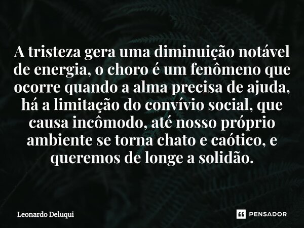 ⁠A tristeza gera uma diminuição notável de energia, o choro é um fenômeno que ocorre quando a alma precisa de ajuda, há a limitação do convívio social, que caus... Frase de Leonardo Deluqui.