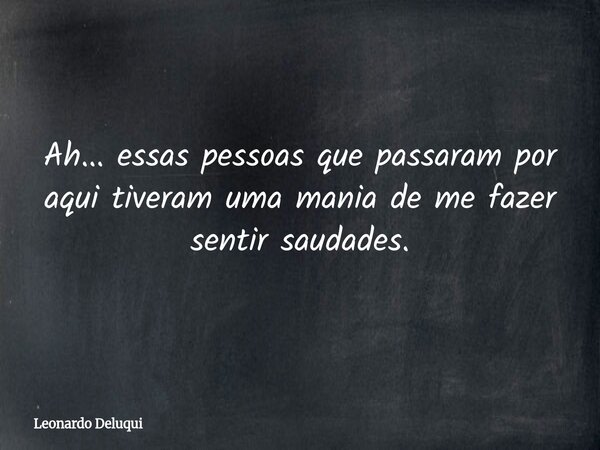 Ah... essas pessoas que passaram por aqui tiveram uma mania de me fazer sentir saudades.... Frase de Leonardo Deluqui.