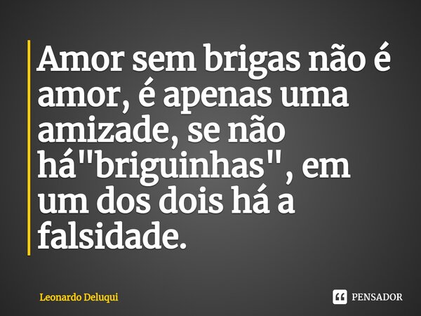 Amor sem brigas não é amor, é apenas uma amizade, se não há "briguinhas", em um dos dois há a falsidade.... Frase de Leonardo Deluqui.