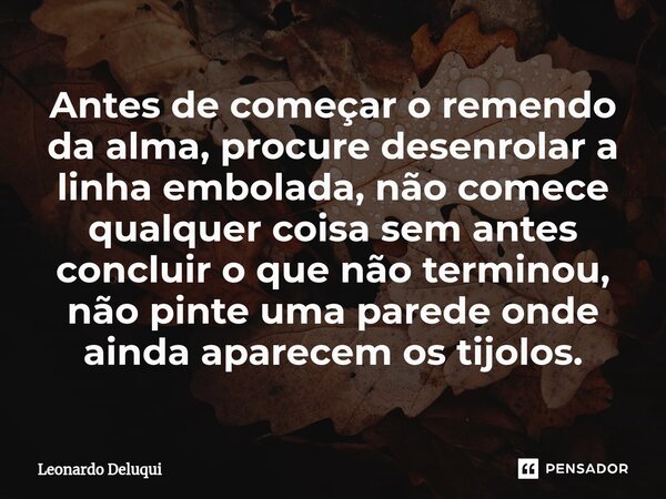 Antes de começar o remendo da alma, procure desenrolar a linha embolada,⁠ não comece qualquer coisa sem antes concluir o que não terminou, não pinte uma parede ... Frase de Leonardo Deluqui.